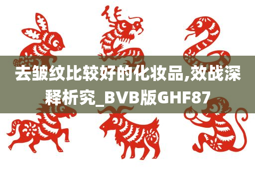 去皱纹比较好的化妆品,效战深释析究_BVB版GHF87