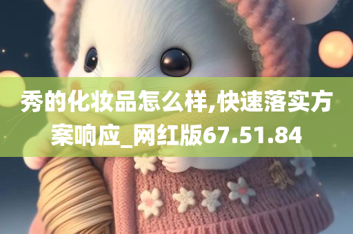 秀的化妆品怎么样,快速落实方案响应_网红版67.51.84