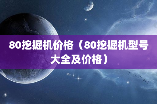 80挖掘机价格（80挖掘机型号大全及价格）