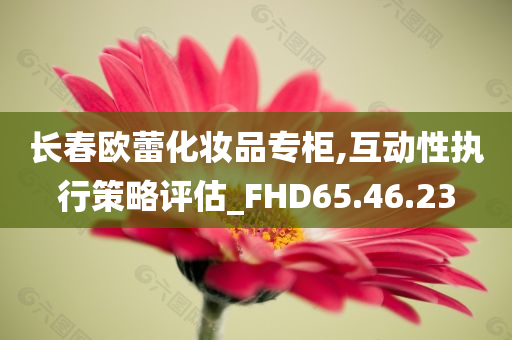 长春欧蕾化妆品专柜,互动性执行策略评估_FHD65.46.23