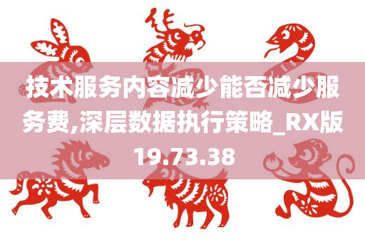 技术服务内容减少能否减少服务费,深层数据执行策略_RX版19.73.38