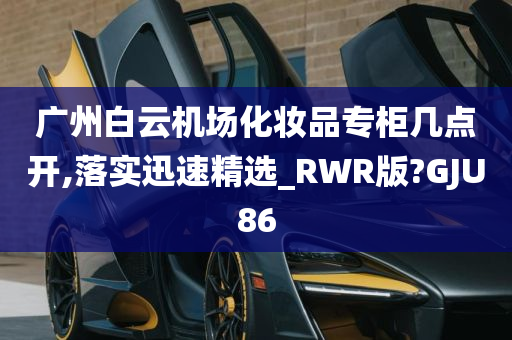 广州白云机场化妆品专柜几点开,落实迅速精选_RWR版?GJU86