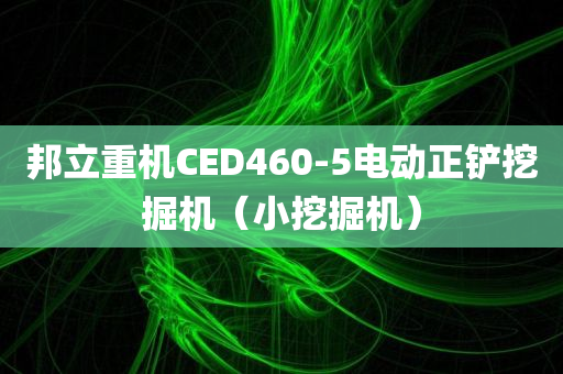 邦立重机CED460-5电动正铲挖掘机（小挖掘机）