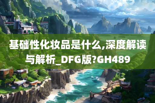 基础性化妆品是什么,深度解读与解析_DFG版?GH489