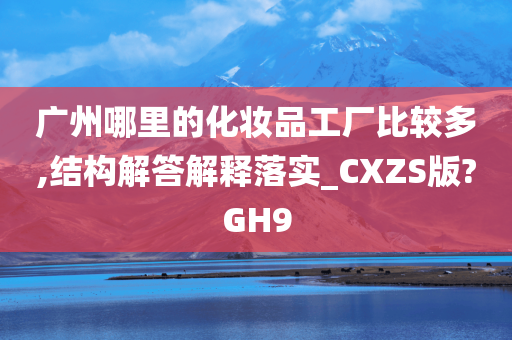 广州哪里的化妆品工厂比较多,结构解答解释落实_CXZS版?GH9