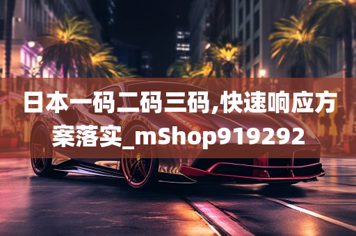 日本一码二码三码,快速响应方案落实_mShop919292