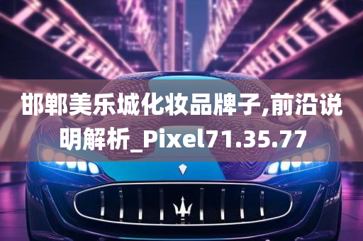 邯郸美乐城化妆品牌子,前沿说明解析_Pixel71.35.77