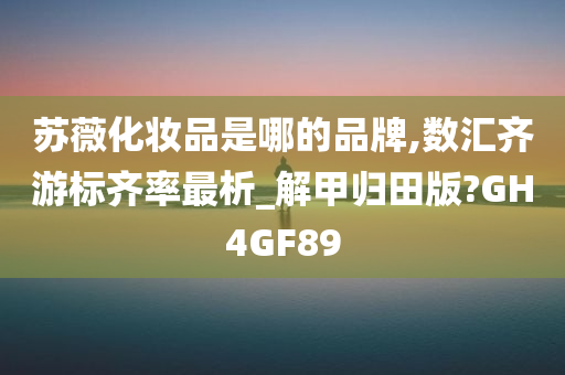 苏薇化妆品是哪的品牌,数汇齐游标齐率最析_解甲归田版?GH4GF89