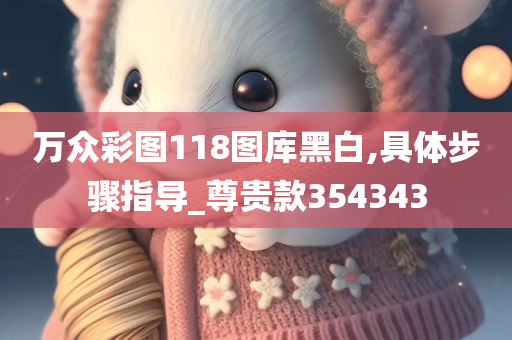 万众彩图118图库黑白,具体步骤指导_尊贵款354343