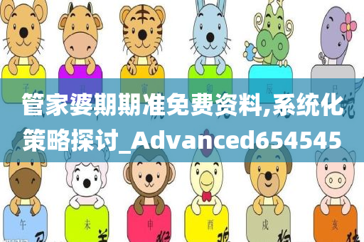 管家婆期期准免费资料,系统化策略探讨_Advanced654545