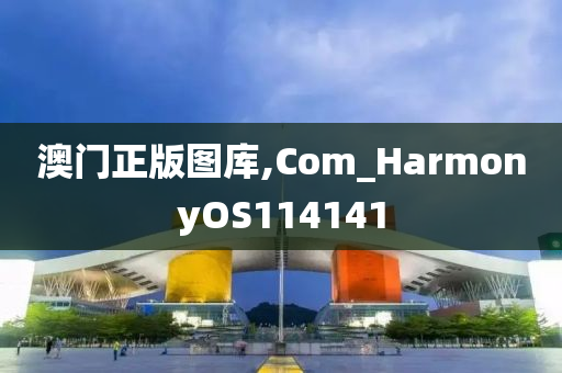 澳门正版图库,Com_HarmonyOS114141