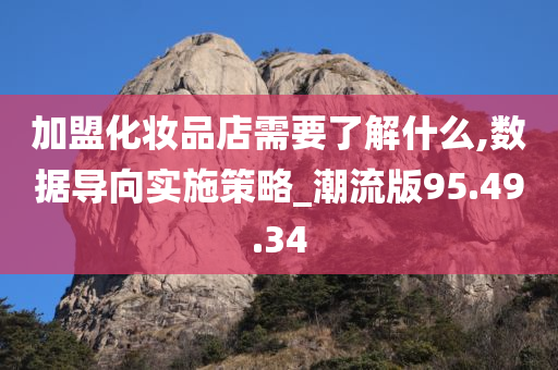 加盟化妆品店需要了解什么,数据导向实施策略_潮流版95.49.34