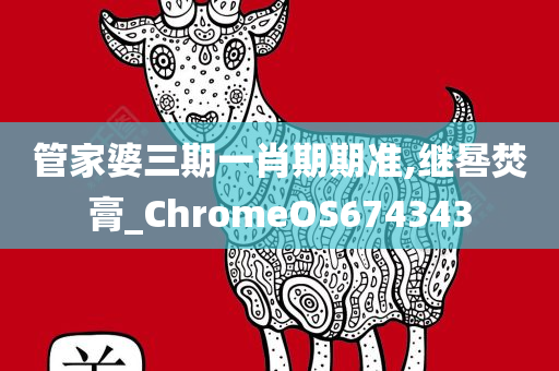 管家婆三期一肖期期准,继晷焚膏_ChromeOS674343