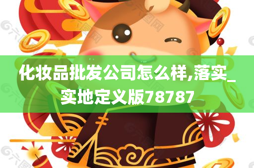 化妆品批发公司怎么样,落实_实地定义版78787