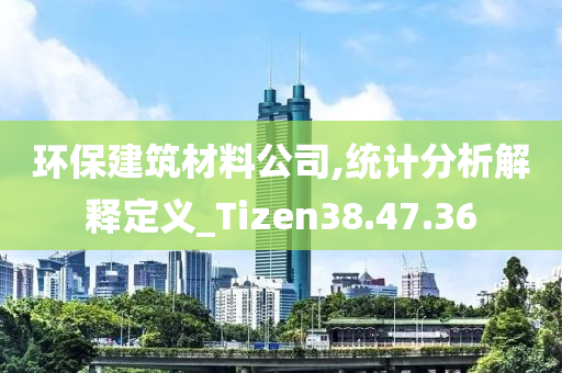 环保建筑材料公司,统计分析解释定义_Tizen38.47.36