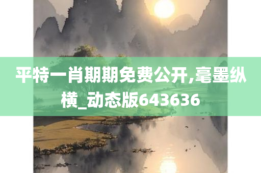 平特一肖期期免费公开,毫墨纵横_动态版643636