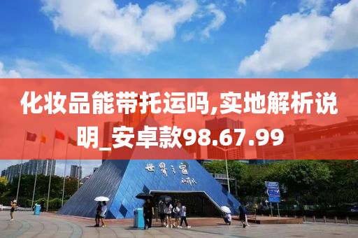 化妆品能带托运吗,实地解析说明_安卓款98.67.99