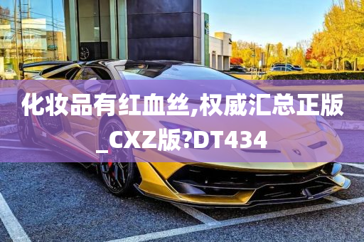 化妆品有红血丝,权威汇总正版_CXZ版?DT434