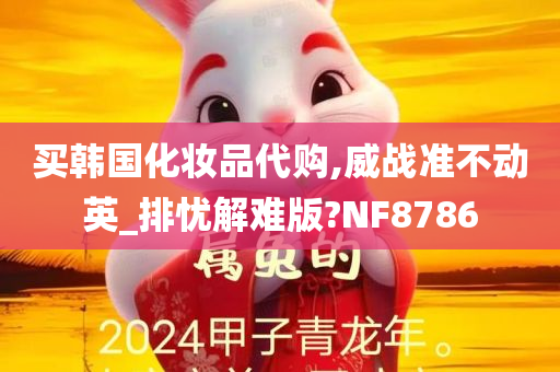 买韩国化妆品代购,威战准不动英_排忧解难版?NF8786