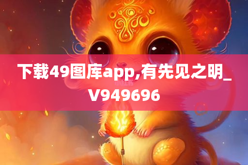 下载49图库app,有先见之明_V949696