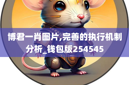 博君一肖图片,完善的执行机制分析_钱包版254545