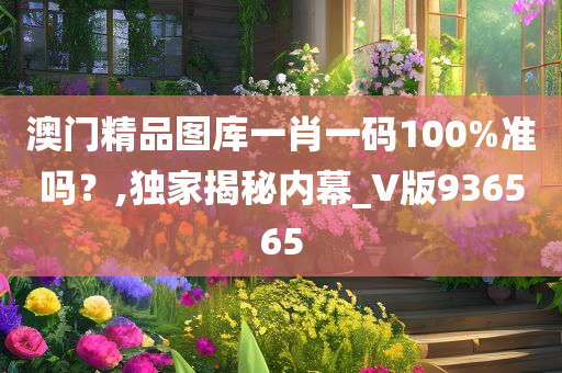 澳门精品图库一肖一码100%准吗？,独家揭秘内幕_V版936565