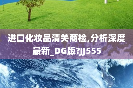 进口化妆品清关商检,分析深度最新_DG版?JJ555