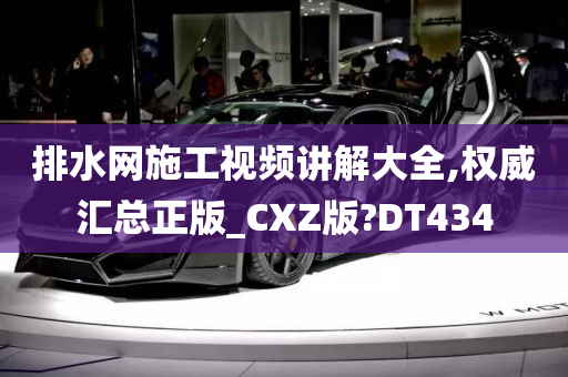 排水网施工视频讲解大全,权威汇总正版_CXZ版?DT434