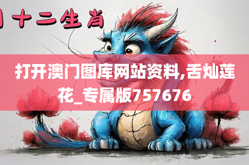 打开澳门图库网站资料,舌灿莲花_专属版757676