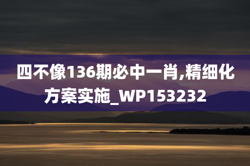 四不像136期必中一肖,精细化方案实施_WP153232