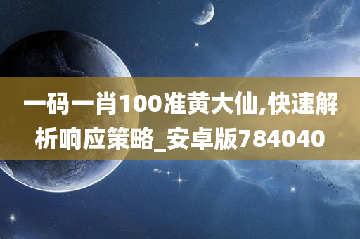 一码一肖100准黄大仙,快速解析响应策略_安卓版784040