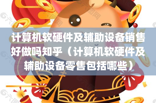 计算机软硬件及辅助设备销售好做吗知乎（计算机软硬件及辅助设备零售包括哪些）