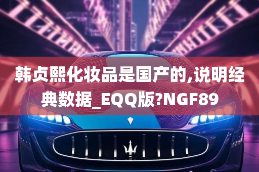 韩贞熙化妆品是国产的,说明经典数据_EQQ版?NGF89