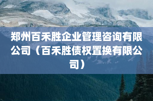 郑州百禾胜企业管理咨询有限公司（百禾胜债权置换有限公司）