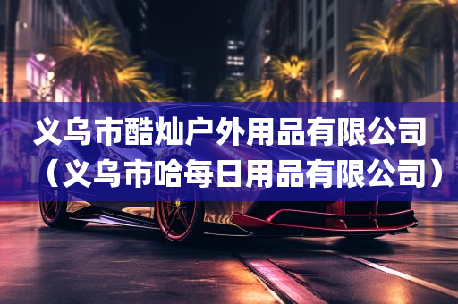 义乌市酷灿户外用品有限公司（义乌市哈每日用品有限公司）