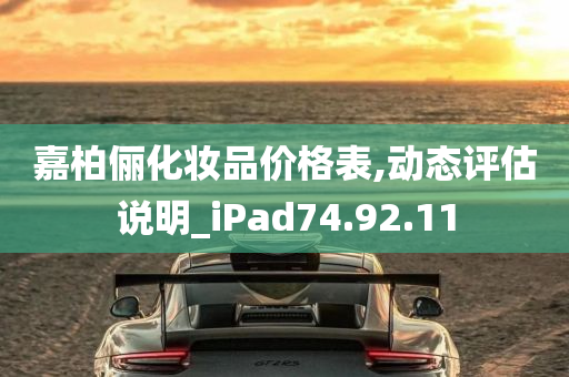 嘉柏俪化妆品价格表,动态评估说明_iPad74.92.11