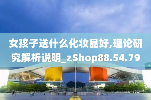 女孩子送什么化妆品好,理论研究解析说明_zShop88.54.79