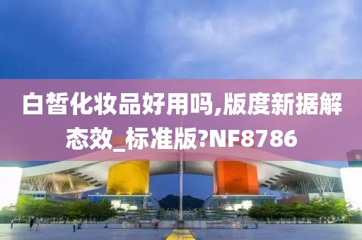 白皙化妆品好用吗,版度新据解态效_标准版?NF8786