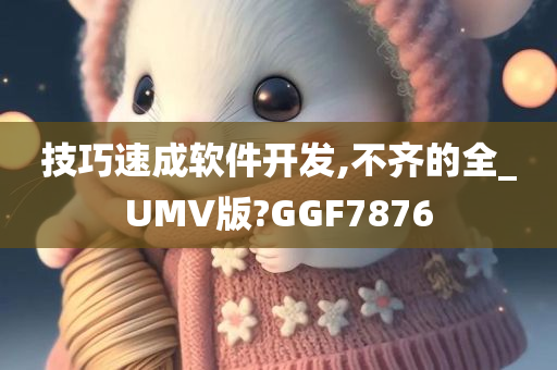 技巧速成软件开发,不齐的全_UMV版?GGF7876