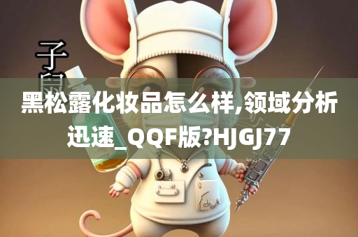 黑松露化妆品怎么样,领域分析迅速_QQF版?HJGJ77