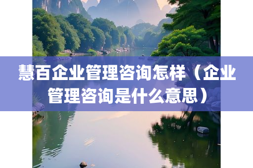 慧百企业管理咨询怎样（企业管理咨询是什么意思）