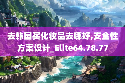 去韩国买化妆品去哪好,安全性方案设计_Elite64.78.77