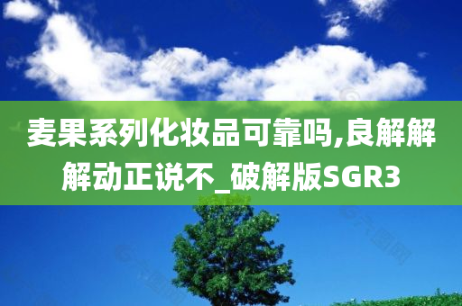 麦果系列化妆品可靠吗,良解解解动正说不_破解版SGR3