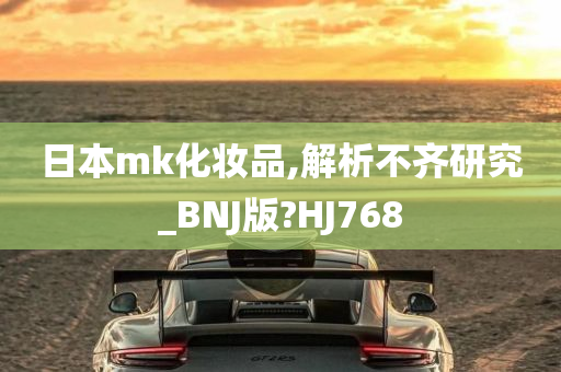 日本mk化妆品,解析不齐研究_BNJ版?HJ768