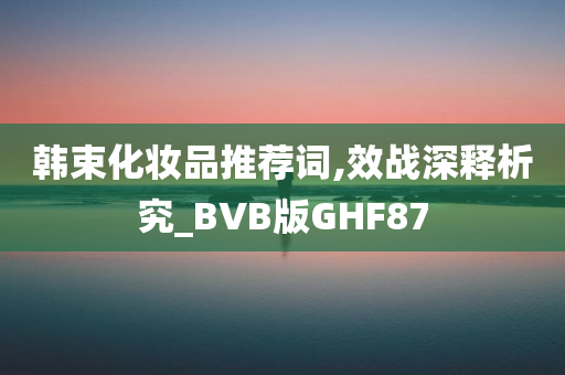 韩束化妆品推荐词,效战深释析究_BVB版GHF87