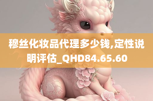 穆丝化妆品代理多少钱,定性说明评估_QHD84.65.60