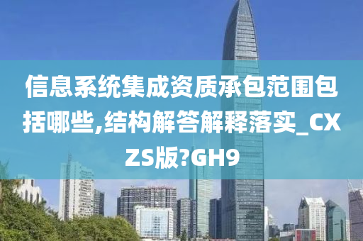 信息系统集成资质承包范围包括哪些,结构解答解释落实_CXZS版?GH9