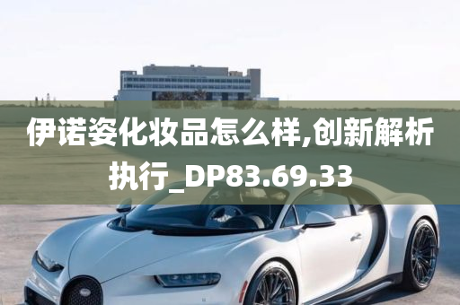 伊诺姿化妆品怎么样,创新解析执行_DP83.69.33