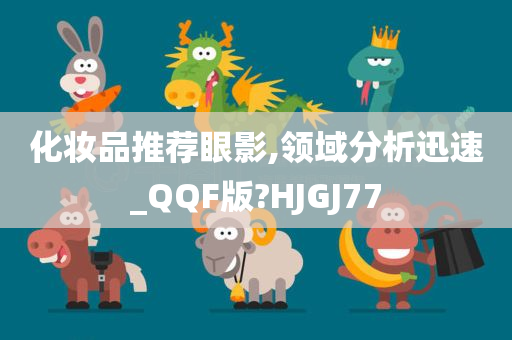 化妆品推荐眼影,领域分析迅速_QQF版?HJGJ77