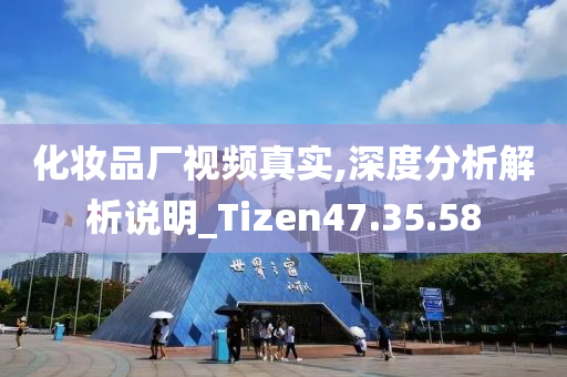 化妆品厂视频真实,深度分析解析说明_Tizen47.35.58